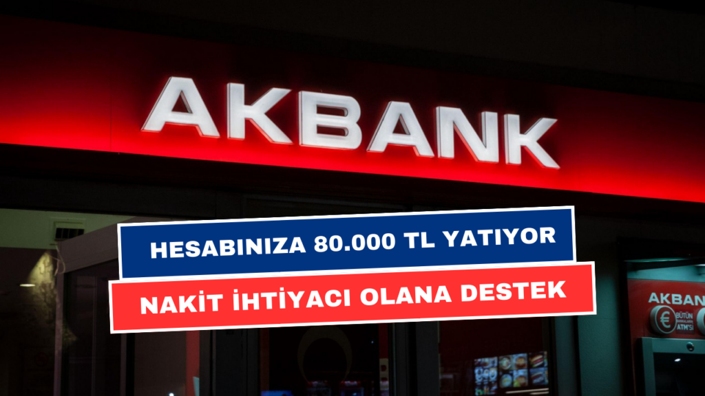 Akbank’tan Yeni Nakit Destek! Hesabınıza 80.000 TL Nakit Para Yatırılacak!