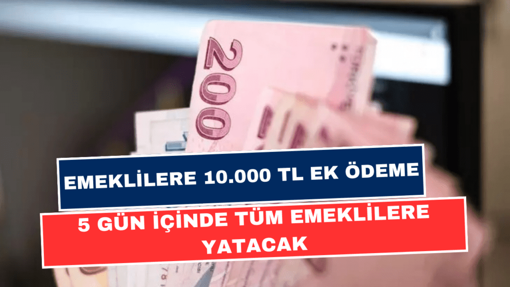 Emekli Maaşlarına 10.000 TL Daha Ek Ödeme! 5 Gün İçinde Hesaplara Aktarılacak