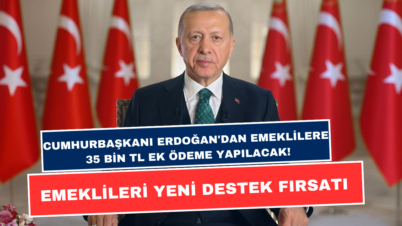 Cumhurbaşkanı Erdoğan'dan Emeklilere 35 Bin TL Ek Ödeme Yapılacak! Emeklileri Yeni Destek Fırsatı